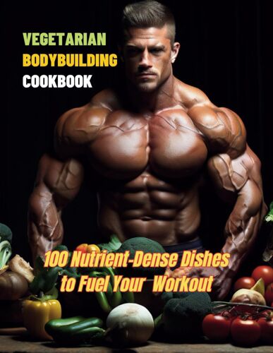 Vegetarian Bodybuilding Cookbook: 100 Nutrient-Dense Dishes To Fuel Your Workout