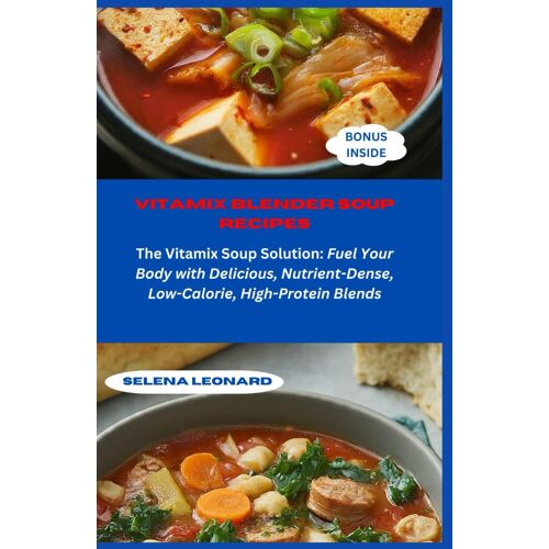 Vitamix Blender Soup Recipes: The Vitamix Soup Solution: Fuel Your Body With Delicious, Nutrient-Dense, Low-Calorie, High-Protein Blends
