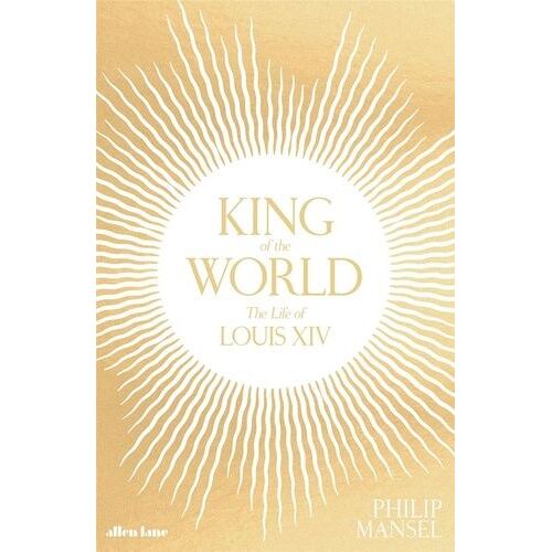 King Of The World The Life Of Louis Xiv