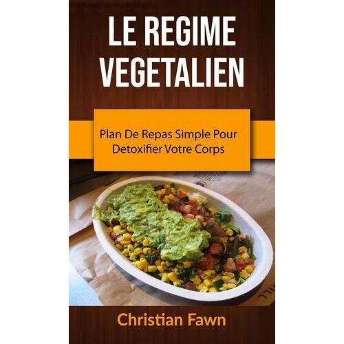 Le Regime Vegetalien : Plan De Repas Simple Pour Detoxifier Votre Corps
