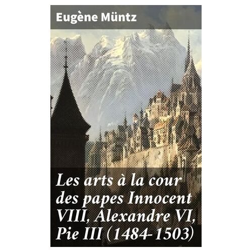 Les Arts À La Cour Des Papes Innocent Viii, Alexandre Vi, Pie Iii (1484-1503)