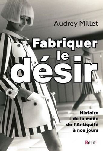 Fabriquer Le Désir : Histoire De La Mode De L'antiquité À Nos Jours