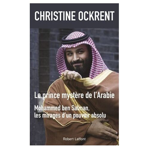 Le Prince Mystère De L'arabie - Mohammed Ben Salman, Les Mirages D'un Pouvoir Absolu