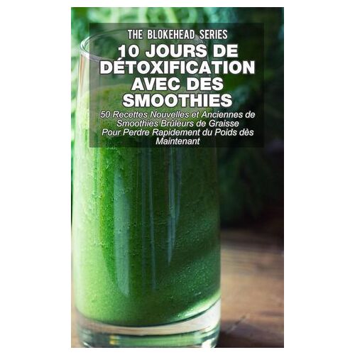 10 Jours De Détoxification Avec Des Smoothies Verts : 50 Recettes Nouvelles Et Anciennes De Smoothies Brûleurs De Graisse Pour Perdre Rapidement Du Poids Dès Maintenant