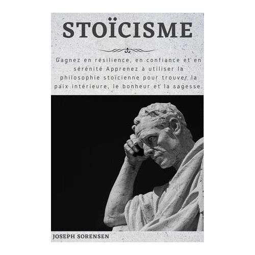 Stoïcisme: Gagnez En Résilience, En Confiance Et En Sérénité Apprenez À Utiliser La Philosophie Stoïcienne Pour Trouver La Paix Intérieure, Le Bonheur Et La Sagesse.