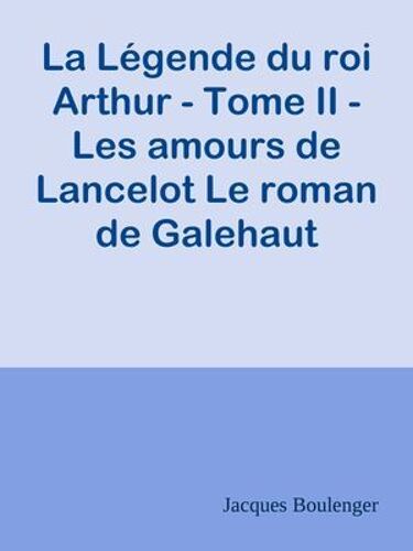 La Légende Du Roi Arthur - Tome Ii - Les Amours De Lancelot Le Roman De Galehaut