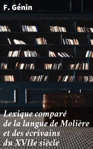 Lexique Comparé De La Langue De Molière Et Des Écrivains Du Xviie Siècle