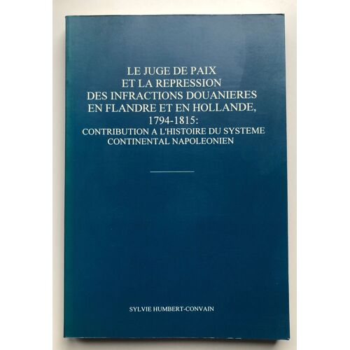 Le Juge De Paix Et La Répression Des Infractions Douanières En Flandre Et En Hollande 1794-1815 : Contribution À L'histoire Du Système Continental Napoléonien