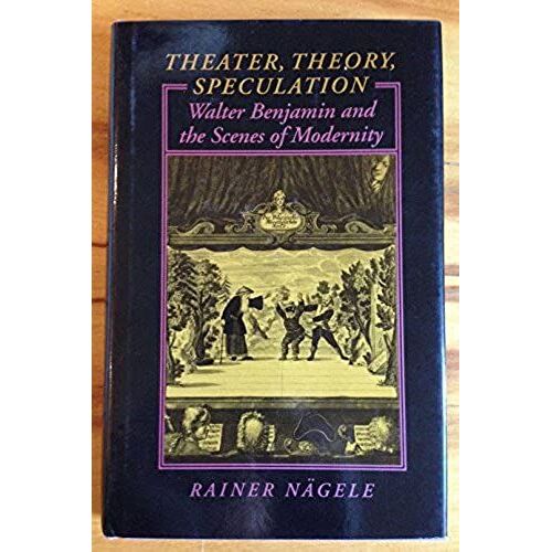 Theater, Theory, Speculation: Walter Benjamin And The Scenes Of Modernity