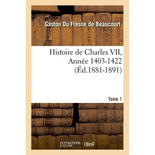Histoire De Charles Vii - Tome 1,Année 1403-1422 (Éd.1881-1891)
