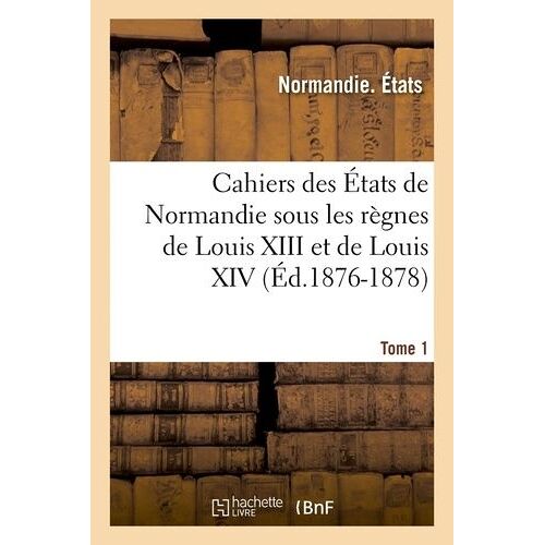 Cahiers Des États De Normandie Sous Les Règnes De Louis Xiii Et De Louis Xiv.Tome 1 (Éd.1876-1878)