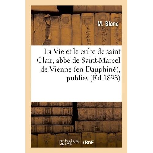 La Vie Et Le Culte De Saint Clair, Abbé De Saint-Marcel De Vienne (En Dauphiné), Publiés (Éd.1898)