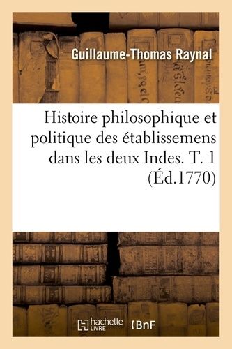 Histoire Philosophique Et Politique Des Établissemens Dans Les Deux Indes. T. 1 (Éd.1770)