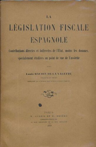 La Législation Fiscale Espagnole. Contributions Directes Et Indirectes De L'etat, Moins Les Douanes, Spécialement Étudiées Au Point De Vue De L'assiette