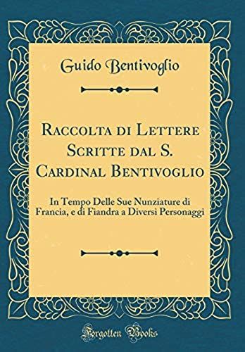 Raccolta Di Lettere Scritte Dal S. Cardinal Bentivoglio: In Tempo Delle Sue Nunziature Di Francia, E Di Fiandra A Diversi Personaggi (Classic Reprint)