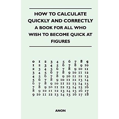 How To Calculate Quickly And Correctly - A Book For All Who Wish To Become Quick At Figures