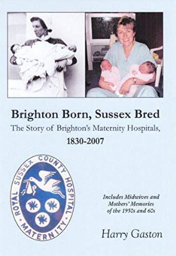 Brighton Born, Sussex Bred: The Story Of Brighton Maternity Hospitals, 1830-2007