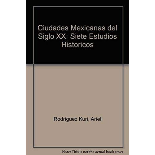 Ciudades Mexicanas Del Siglo Xx: Siete Estudios Historicos