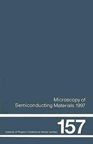 Microscopy Of Semiconducting Materials 1997: Proceedings Of The Royal Microscopical Society Conference Held At Oxford University, 7-10 April 1997 (Institute Of Physics Conference Series)