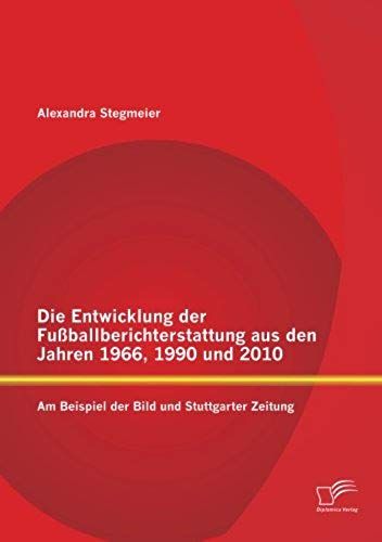 Die Entwicklung Der Fußballberichterstattung Aus Den Jahren 1966, 1990 Und 2010: Am Beispiel Der Bild Und Stuttgarter Zeitung