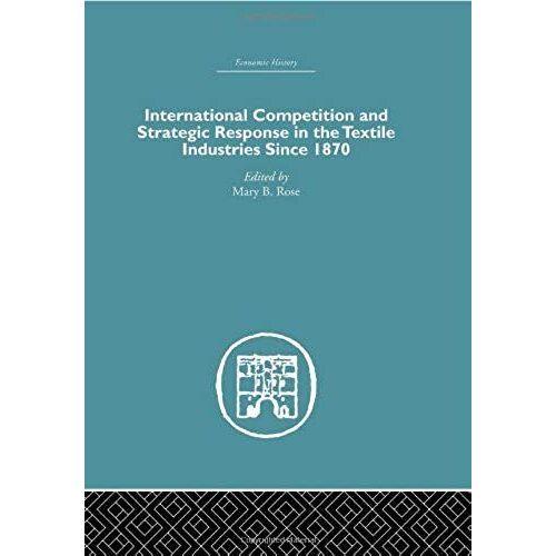 International Competition And Strategic Response In The Textile Industries Since 1870 (Economic History (Routledge))