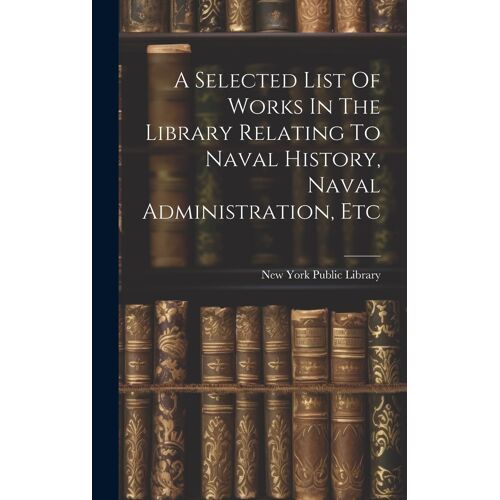 A Selected List Of Works In The Library Relating To Naval History, Naval Administration, Etc