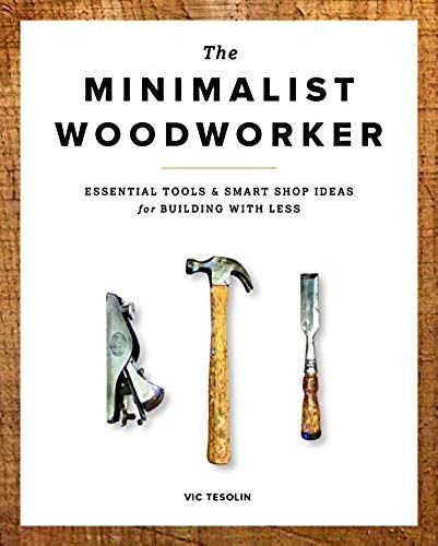 The Minimalist Woodworker: Essential Tools & Smart Shop Ideas For Building With Less