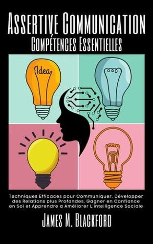 Assertive Communication - Compétences Essentielles - Techniques Efficaces Pour Communiquer, Développer Des Relations Plus Profondes, Gagner En Confiance En Soi