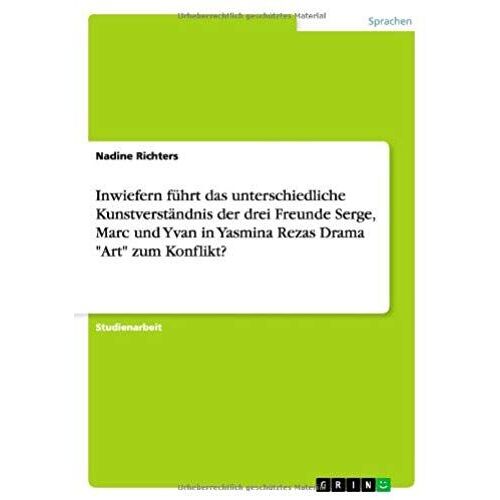 Inwiefern Führt Das Unterschiedliche Kunstverständnis Der Drei Freunde Serge, Marc Und Yvan In Yasmina Rezas Drama "Art" Zum Konflikt?