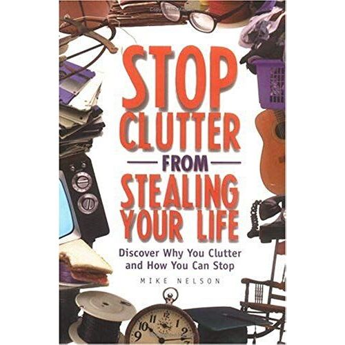 Stop Clutter From Stealing Your Life: Discover Why You Clutter And How You Can Stop