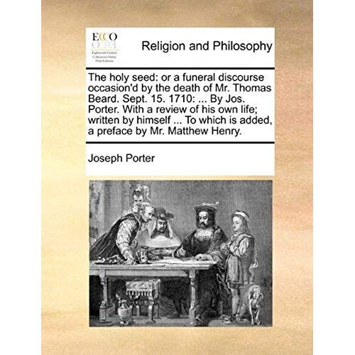 The Holy Seed: Or A Funeral Discourse Occasion'd By The Death Of Mr. Thomas Beard. Sept. 15. 1710: ... By Jos. Porter. With A Review