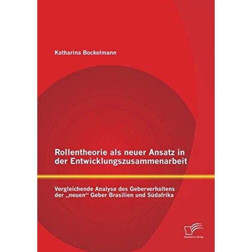 Rollentheorie Als Neuer Ansatz In Der Entwicklungszusammenarbeit: Vergleichende Analyse Des Geberverhaltens Der "Neuen" Geber Brasilien Und Südafrika