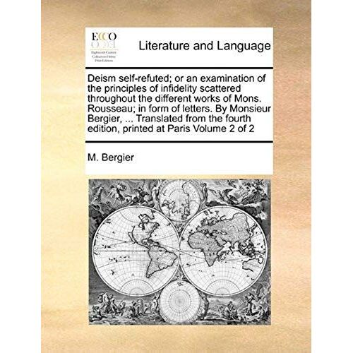 Deism Self-Refuted; Or An Examination Of The Principles Of Infidelity Scattered Throughout The Different Works Of Mons. Rousseau; In Form Of Letters.