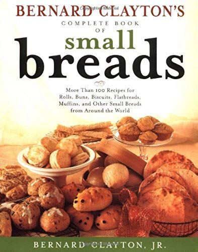 Bernard Claytons Complete Book Of Small Breads: More Than 100 Recipes For Rolls Buns Biscuits Flatbreads Muffins And Other