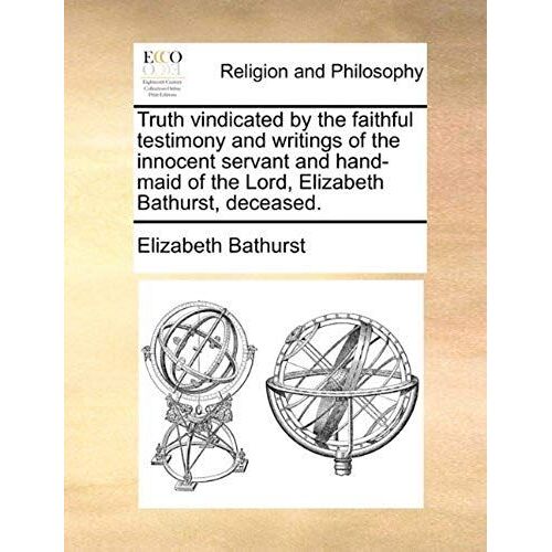 Truth Vindicated By The Faithful Testimony And Writings Of The Innocent Servant And Hand-Maid Of The Lord, Elizabeth Bathurst, Deceased.