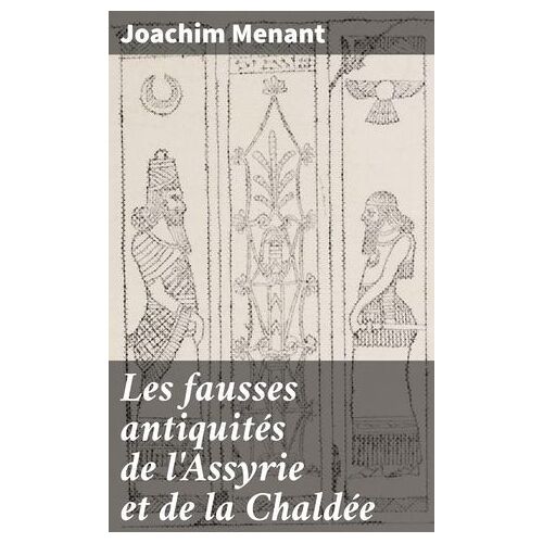 Les Fausses Antiquités De L'assyrie Et De La Chaldée