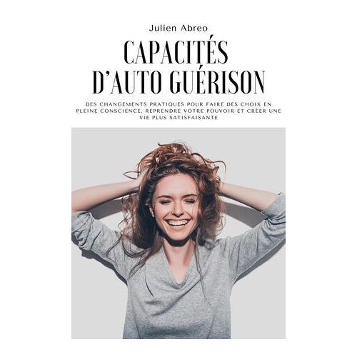 Capacités D'auto Guérison: Des Changements Pratiques Pour Faire Des Choix En Pleine Conscience, Reprendre Votre Pouvoir Et Créer Une Vie Plus Satisfaisante