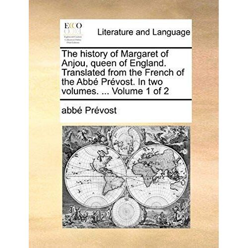 The History Of Margaret Of Anjou, Queen Of England. Translated From The French Of The Abb Prvost. In Two Volumes. ... Volume 1 Of 2