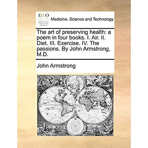 The Art Of Preserving Health: A Poem In Four Books. I. Air. Ii. Diet. Iii. Exercise. Iv. The Passions. By John Armstrong, M.D