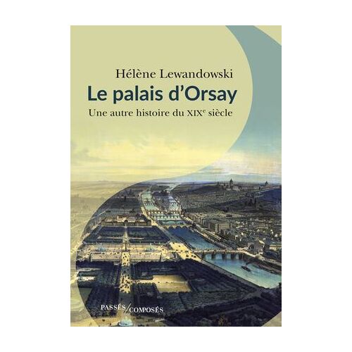Le Palais D'orsay : Une Autre Histoire Du Xixe Siècle