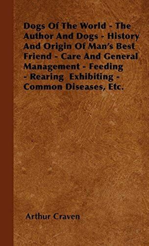 Dogs Of The World - The Author And Dogs - History And Origin Of Man's Best Friend - Care And General Management - Feeding - Rearing Exhibiting - Common Diseases, Etc.
