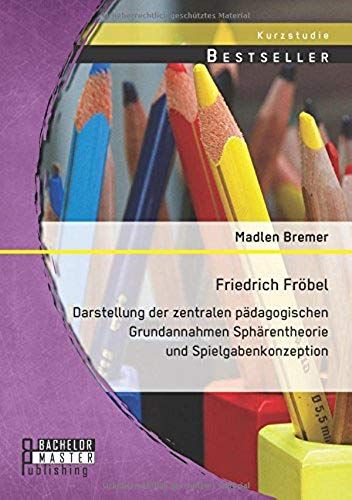Friedrich Fröbel: Darstellung Der Zentralen Pädagogischen Grundannahmen Sphärentheorie Und Spielgabenkonzeption