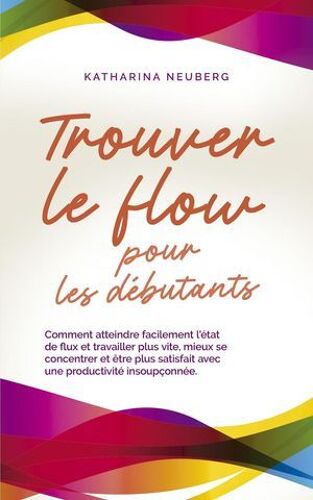 Trouver Le Flow Pour Les Débutants Comment Atteindre Facilement L'état De Flux Et Travailler Plus Vite, Mieux Se Concentrer Et Être Plus Satisfait Avec Une Productivité Insoupçonnée.
