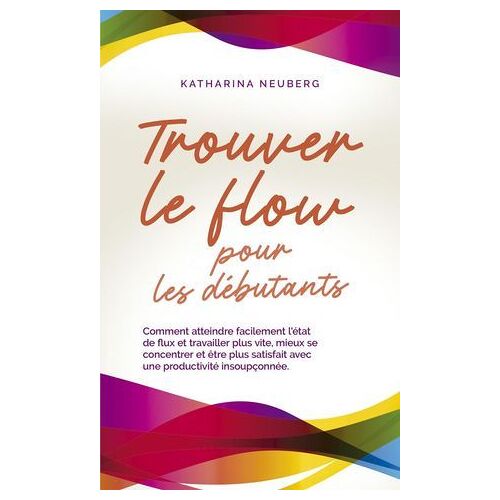 Trouver Le Flow Pour Les Débutants Comment Atteindre Facilement L'état De Flux Et Travailler Plus Vite, Mieux Se Concentrer Et Être Plus Satisfait Avec Une Productivité Insoupçonnée.