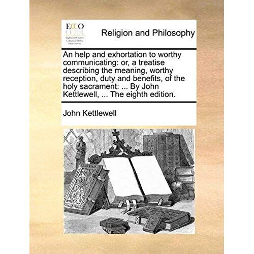 An Help And Exhortation To Worthy Communicating: Or, A Treatise Describing The Meaning, Worthy Reception, Duty And Benefits, Of The Holy Sacrament: .