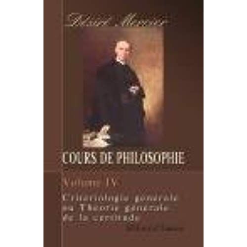 Cours De Philosophie. Tome 4. Crit?Riologie G?N?Rale Ou Th?Orie G?N?Rale De La Certitude