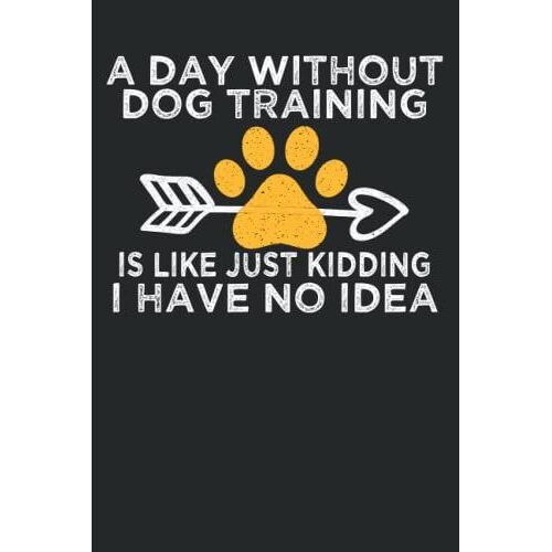 A Day Without Dog Training Is Like Just Kidding I Have No Idea: Cute Saying For Dog Trainers, Funny Dog Trainers Notebook To Write In 6*9 100 Pages