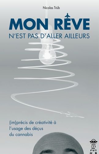 Mon Rêve N'est Pas D'aller Ailleurs : (Im)Précis De Créativité À L'usage Des Déçus Du Cannabis