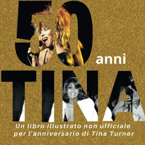 50 Anni Di Tina: Un Libro Illustrato Non Ufficiale Per L'anniversario Di Tina Turner (Italian Edition)