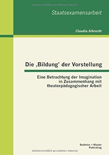 Die 'bildung' Der Vorstellung: Eine Betrachtung Der Imagination In Zusammenhang Mit Theaterpädagogischer Arbeit